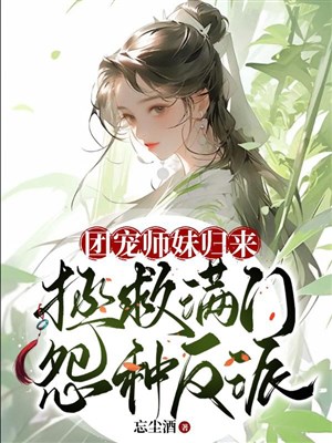Đoàn sủng sư muội trở về, cứu vớt mãn môn oán loại vai ác